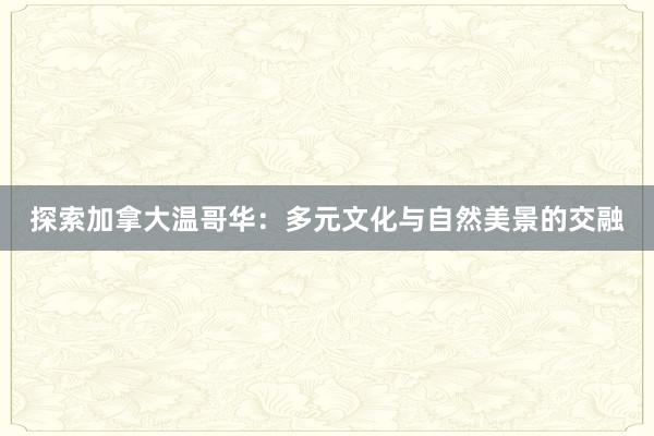 探索加拿大温哥华：多元文化与自然美景的交融