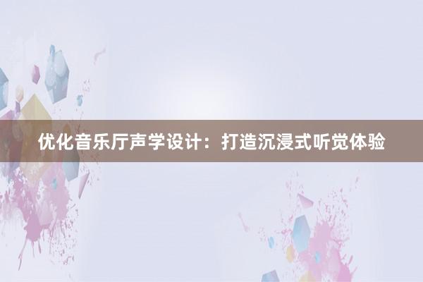 优化音乐厅声学设计：打造沉浸式听觉体验