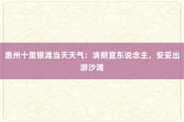 惠州十里银滩当天天气：清朗宜东说念主，安妥出游沙滩